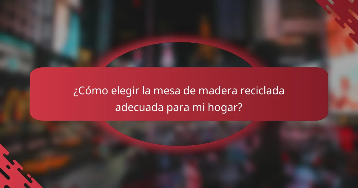 ¿Cómo elegir la mesa de madera reciclada adecuada para mi hogar?