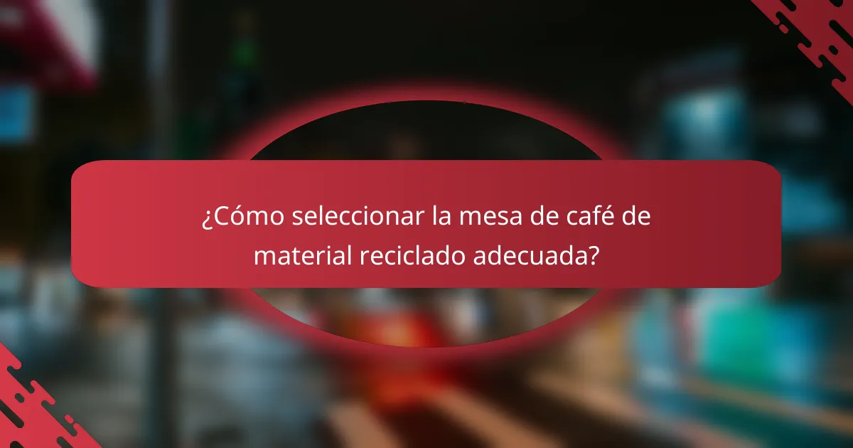 ¿Cómo seleccionar la mesa de café de material reciclado adecuada?