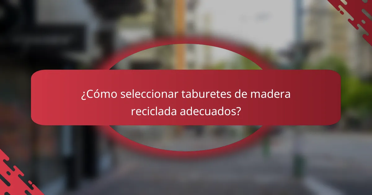¿Cómo seleccionar taburetes de madera reciclada adecuados?