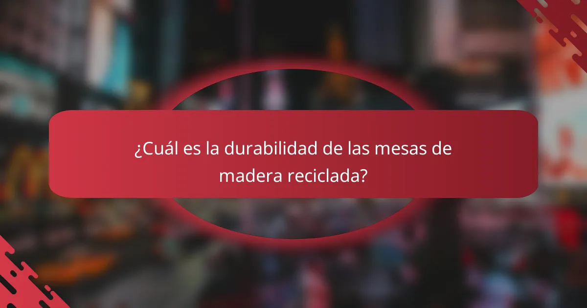¿Cuál es la durabilidad de las mesas de madera reciclada?