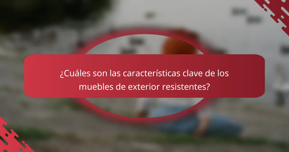 ¿Cuáles son las características clave de los muebles de exterior resistentes?