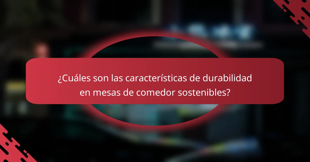¿Cuáles son las características de durabilidad en mesas de comedor sostenibles?