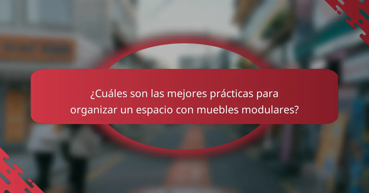 ¿Cuáles son las mejores prácticas para organizar un espacio con muebles modulares?