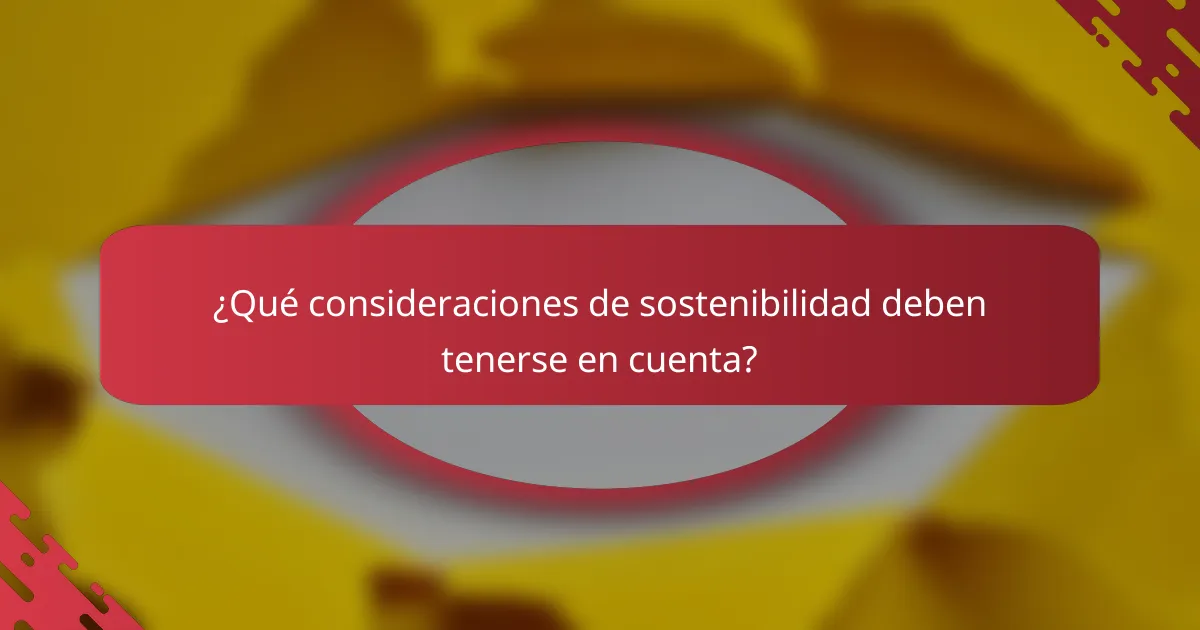 ¿Qué consideraciones de sostenibilidad deben tenerse en cuenta?